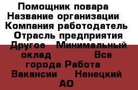 Помощник повара › Название организации ­ Компания-работодатель › Отрасль предприятия ­ Другое › Минимальный оклад ­ 18 000 - Все города Работа » Вакансии   . Ненецкий АО